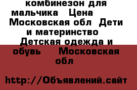 комбинезон для мальчика › Цена ­ 800 - Московская обл. Дети и материнство » Детская одежда и обувь   . Московская обл.